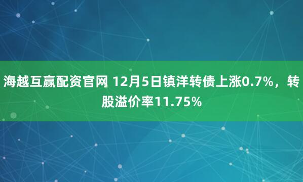 海越互赢配资官网 12月5日镇洋转债上涨0.7%，转股溢价率11.75%
