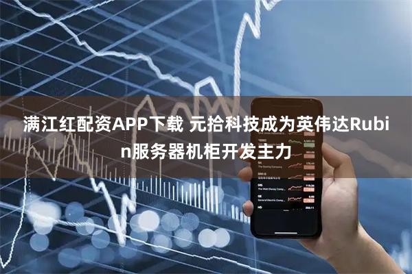 满江红配资APP下载 元拾科技成为英伟达Rubin服务器机柜开发主力