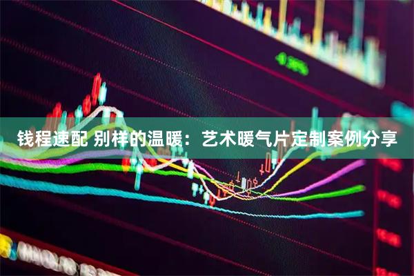 钱程速配 别样的温暖：艺术暖气片定制案例分享