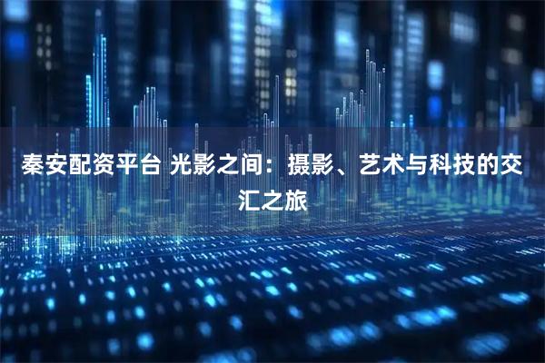 秦安配资平台 光影之间：摄影、艺术与科技的交汇之旅