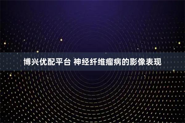 博兴优配平台 神经纤维瘤病的影像表现