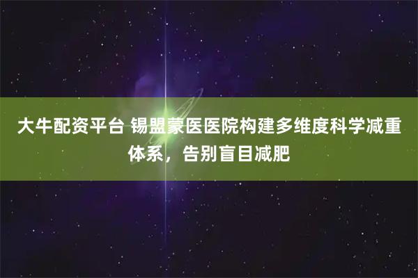 大牛配资平台 锡盟蒙医医院构建多维度科学减重体系，告别盲目减肥