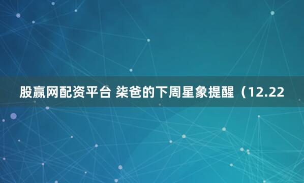 股赢网配资平台 柒爸的下周星象提醒（12.22