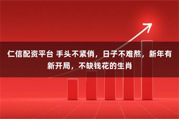 仁信配资平台 手头不紧俏，日子不难熬，新年有新开局，不缺钱花的生肖