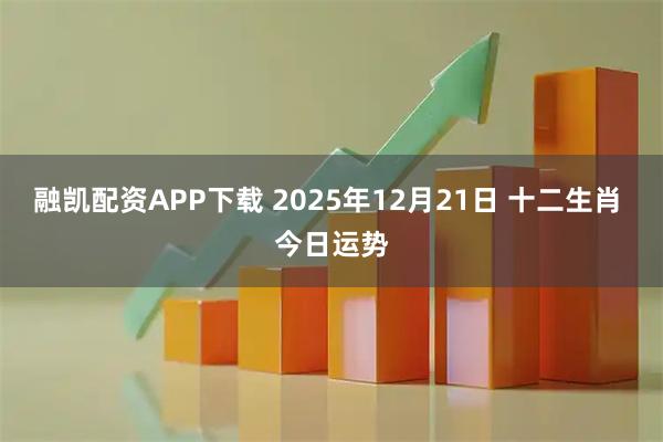 融凯配资APP下载 2025年12月21日 十二生肖 今日运势