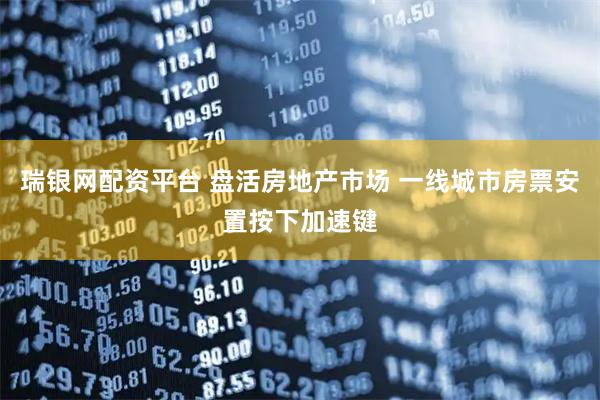 瑞银网配资平台 盘活房地产市场 一线城市房票安置按下加速键