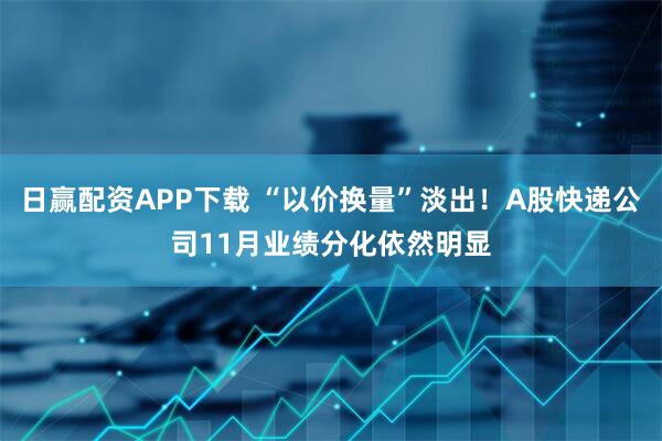 日赢配资APP下载 “以价换量”淡出！A股快递公司11月业绩分化依然明显