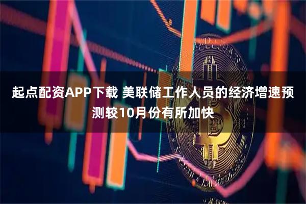 起点配资APP下载 美联储工作人员的经济增速预测较10月份有所加快