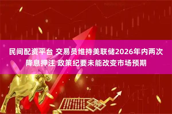 民间配资平台 交易员维持美联储2026年内两次降息押注 政策纪要未能改变市场预期
