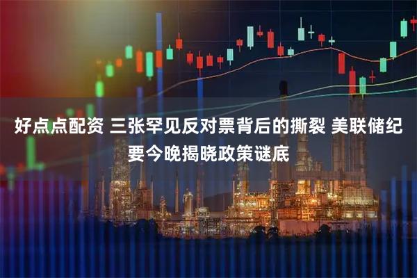 好点点配资 三张罕见反对票背后的撕裂 美联储纪要今晚揭晓政策谜底