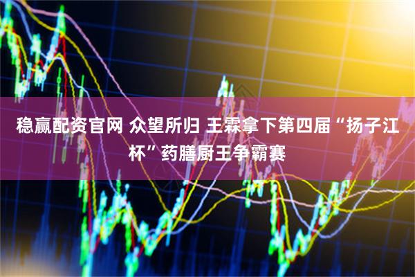 稳赢配资官网 众望所归 王霖拿下第四届“扬子江杯”药膳厨王争霸赛