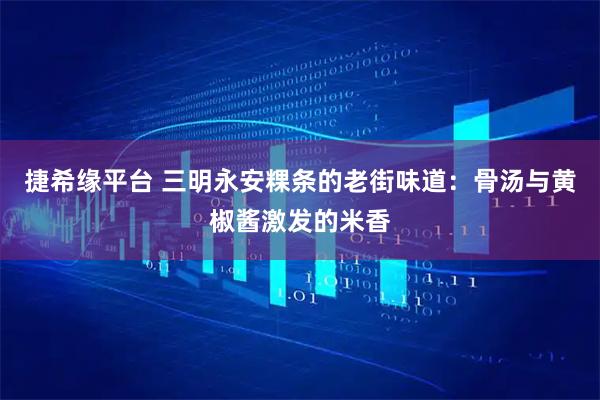 捷希缘平台 三明永安粿条的老街味道：骨汤与黄椒酱激发的米香