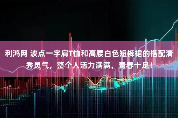 利鸿网 波点一字肩T恤和高腰白色短裤裙的搭配清秀灵气，整个人活力满满，青春十足！