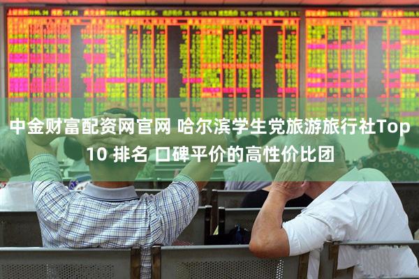 中金财富配资网官网 哈尔滨学生党旅游旅行社Top10 排名 口碑平价的高性价比团