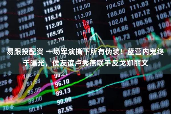 易跟投配资 一场军演撕下所有伪装！蓝营内鬼终于曝光，侯友谊卢秀燕联手反戈郑丽文