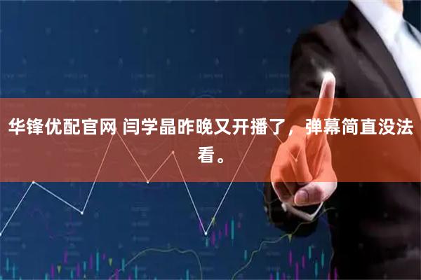 华锋优配官网 闫学晶昨晚又开播了，弹幕简直没法看。