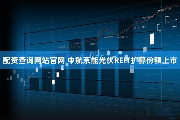 配资查询网站官网 中航京能光伏REIT扩募份额上市