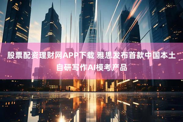股票配资理财网APP下载 雅思发布首款中国本土自研写作AI模考产品