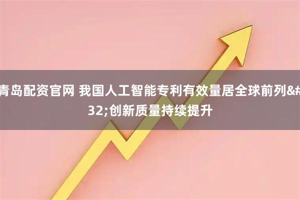 青岛配资官网 我国人工智能专利有效量居全球前列 创新质量持续提升