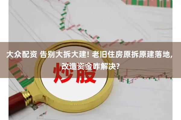 大众配资 告别大拆大建! 老旧住房原拆原建落地, 改造资金咋解决?