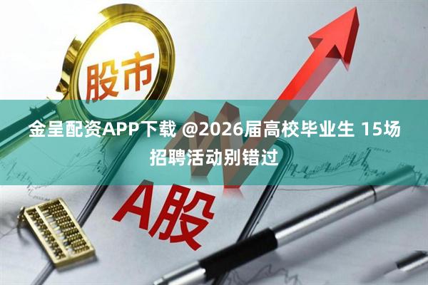 金呈配资APP下载 @2026届高校毕业生 15场招聘活动别错过