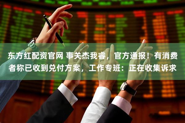 东方红配资官网 事关杰我睿，官方通报！有消费者称已收到兑付方案，工作专班：正在收集诉求