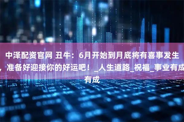 中泽配资官网 丑牛：6月开始到月底将有喜事发生，准备好迎接你的好运吧！_人生道路_祝福_事业有成