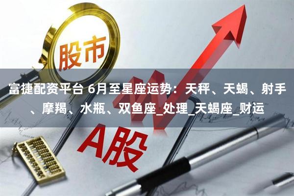 富捷配资平台 6月至星座运势：天秤、天蝎、射手、摩羯、水瓶、双鱼座_处理_天蝎座_财运