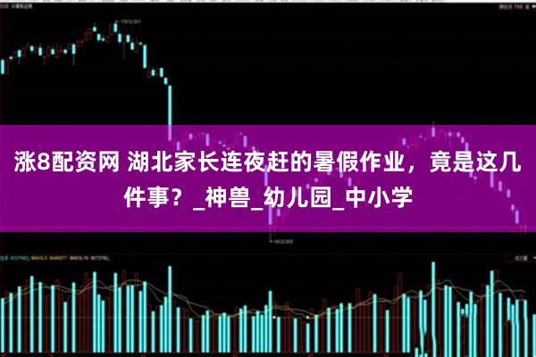 涨8配资网 湖北家长连夜赶的暑假作业，竟是这几件事？_神兽_幼儿园_中小学