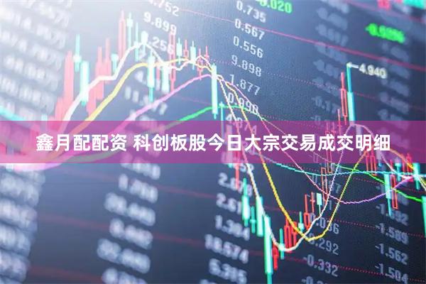 鑫月配配资 科创板股今日大宗交易成交明细