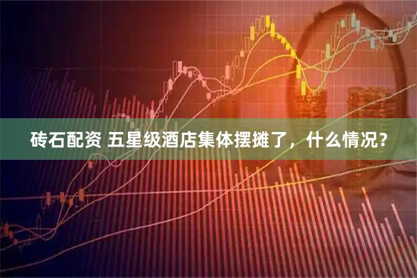 砖石配资 五星级酒店集体摆摊了，什么情况？