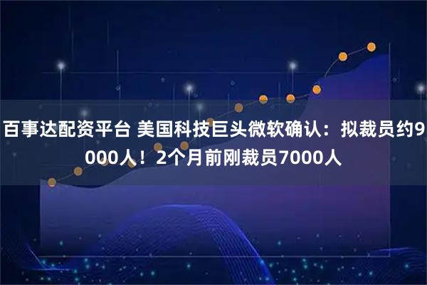 百事达配资平台 美国科技巨头微软确认：拟裁员约9000人！2个月前刚裁员7000人