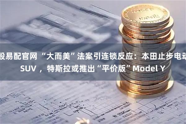 股易配官网 “大而美”法案引连锁反应：本田止步电动SUV ，特斯拉或推出“平价版”Model Y