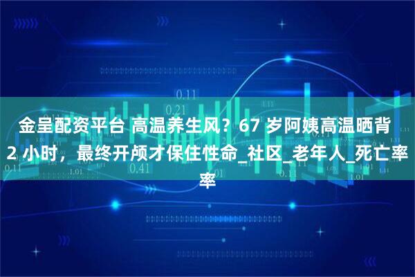 金呈配资平台 高温养生风？67 岁阿姨高温晒背 2 小时，最终开颅才保住性命_社区_老年人_死亡率