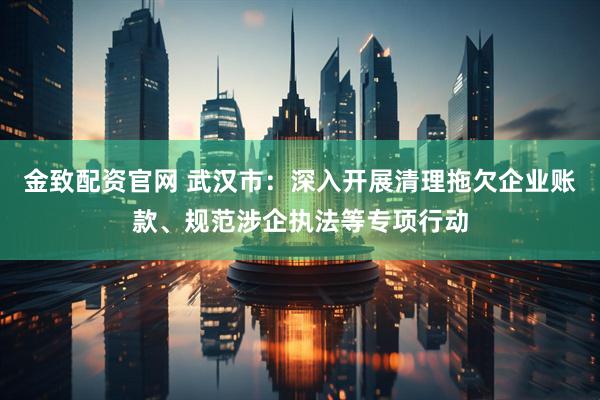 金致配资官网 武汉市：深入开展清理拖欠企业账款、规范涉企执法等专项行动