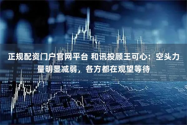 正规配资门户官网平台 和讯投顾王可心：空头力量明显减弱，各方都在观望等待