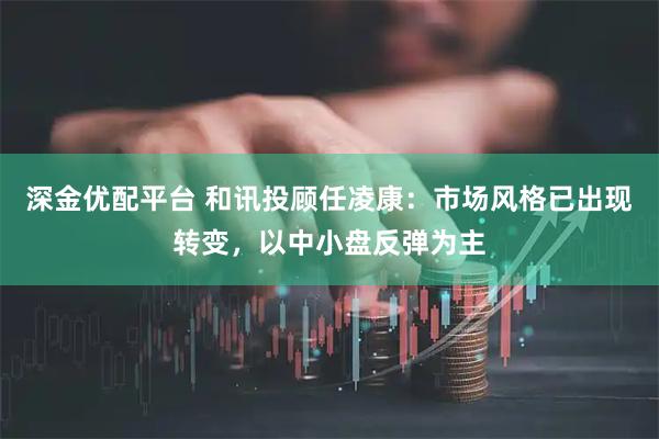 深金优配平台 和讯投顾任凌康：市场风格已出现转变，以中小盘反弹为主