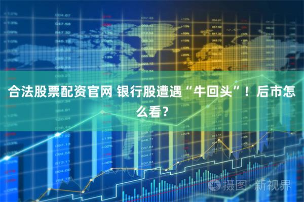合法股票配资官网 银行股遭遇“牛回头”！后市怎么看？