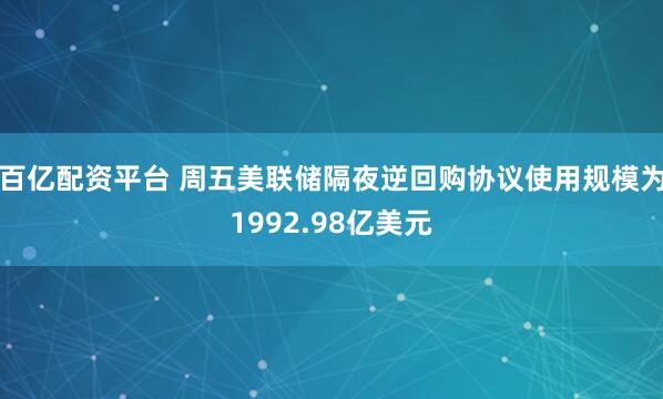 百亿配资平台 周五美联储隔夜逆回购协议使用规模为1992.98亿美元