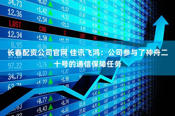 长春配资公司官网 佳讯飞鸿：公司参与了神舟二十号的通信保障任务