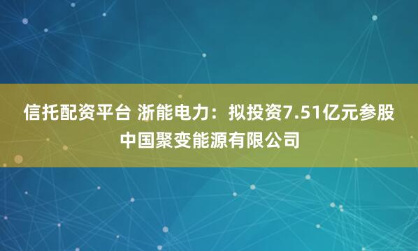 信托配资平台 浙能电力：拟投资7.51亿元参股中国聚变能源有限公司