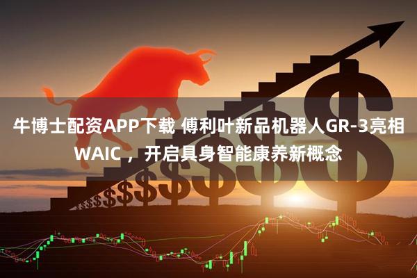 牛博士配资APP下载 傅利叶新品机器人GR-3亮相WAIC ，开启具身智能康养新概念