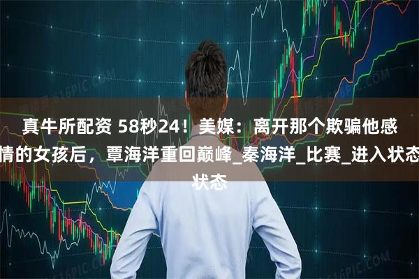真牛所配资 58秒24！美媒：离开那个欺骗他感情的女孩后，覃海洋重回巅峰_秦海洋_比赛_进入状态