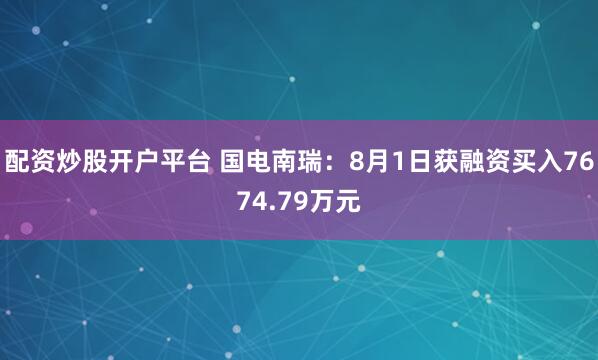配资炒股开户平台 国电南瑞：8月1日获融资买入7674.79万元