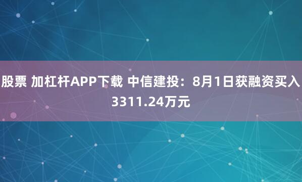 股票 加杠杆APP下载 中信建投：8月1日获融资买入3311.24万元