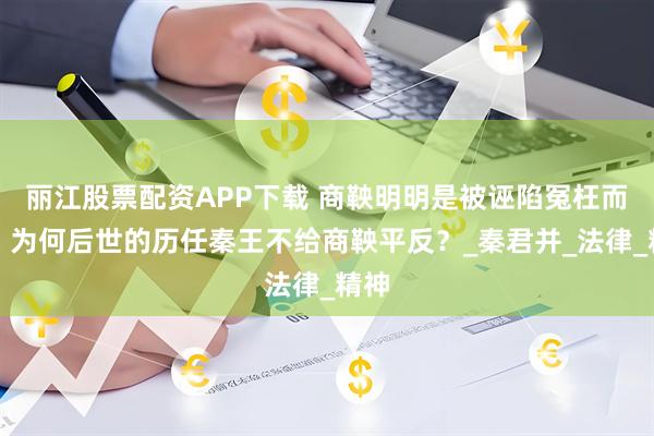 丽江股票配资APP下载 商鞅明明是被诬陷冤枉而死，为何后世的历任秦王不给商鞅平反？_秦君并_法律_精神