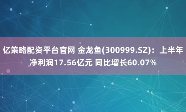 亿策略配资平台官网 金龙鱼(300999.SZ)：上半年净利润17.56亿元 同比增长60.07%