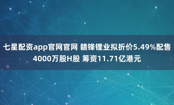七星配资app官网官网 赣锋锂业拟折价5.49%配售4000万股H股 筹资11.71亿港元