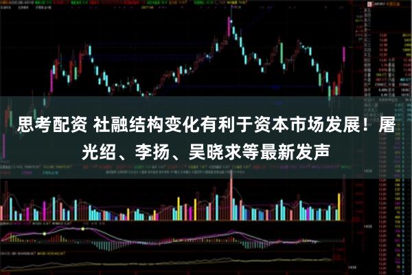 思考配资 社融结构变化有利于资本市场发展！屠光绍、李扬、吴晓求等最新发声