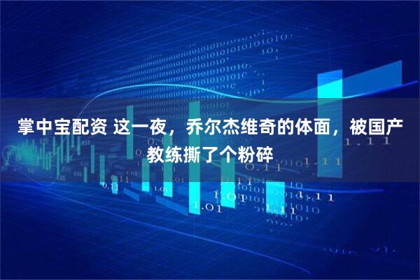 掌中宝配资 这一夜，乔尔杰维奇的体面，被国产教练撕了个粉碎